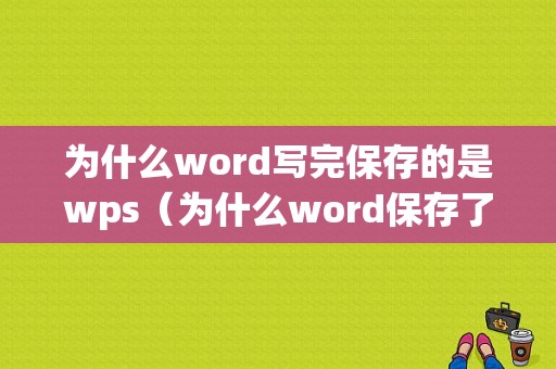 为什么word写完保存的是wps（为什么word保存了之后打开还是没有修改）