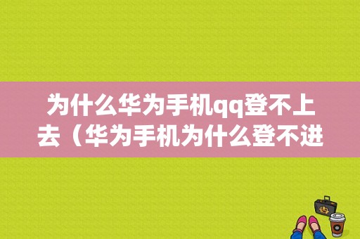 为什么华为手机qq登不上去（华为手机为什么登不进去）