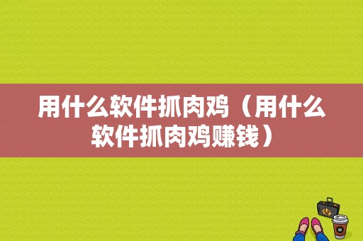 用什么软件抓肉鸡（用什么软件抓肉鸡赚钱）