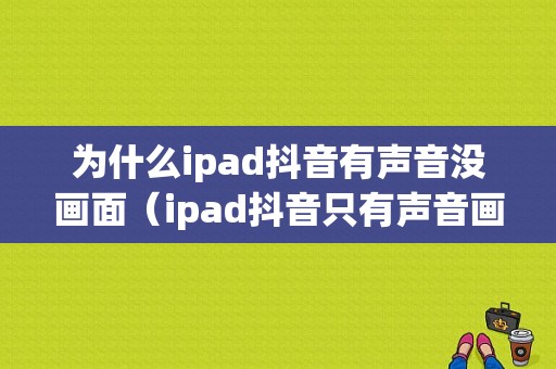 为什么ipad抖音有声音没画面（ipad抖音只有声音画面不动）