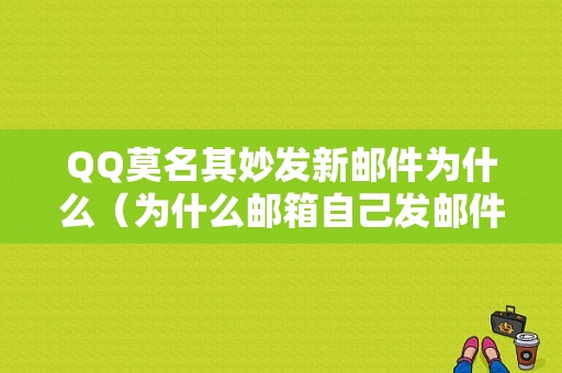 QQ莫名其妙发新邮件为什么（为什么邮箱自己发邮件）