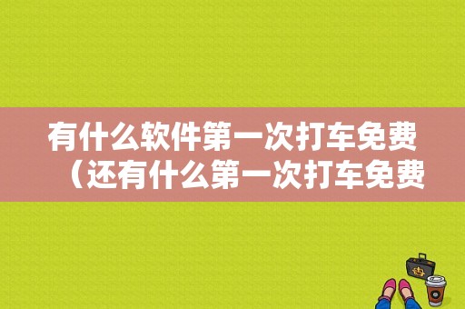 有什么软件第一次打车免费（还有什么第一次打车免费的打车软件）