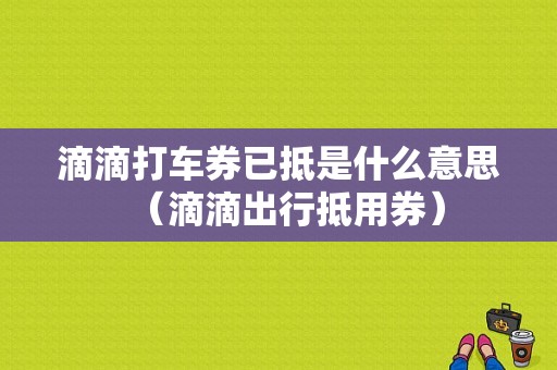 滴滴打车券已抵是什么意思（滴滴出行抵用券）