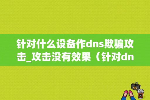 针对什么设备作dns欺骗攻击_攻击没有效果（针对dns的渗透攻击包括）