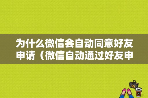 为什么微信会自动同意好友申请（微信自动通过好友申请）