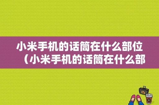 小米手机的话筒在什么部位（小米手机的话筒在什么部位打开）