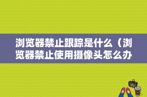 浏览器禁止跟踪是什么（浏览器禁止使用摄像头怎么办）