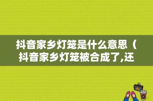 抖音家乡灯笼是什么意思（抖音家乡灯笼被合成了,还算吗）