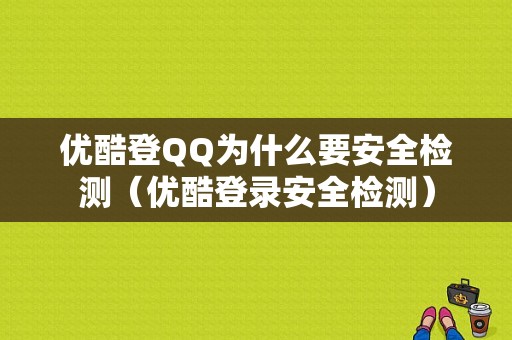 优酷登QQ为什么要安全检测（优酷登录安全检测）