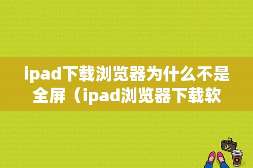 ipad下载浏览器为什么不是全屏（ipad浏览器下载软件打不开）