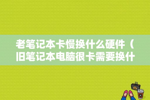 老笔记本卡慢换什么硬件（旧笔记本电脑很卡需要换什么）