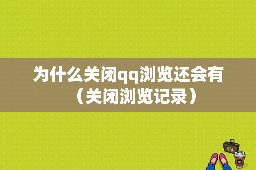 为什么关闭qq浏览还会有（关闭浏览记录）