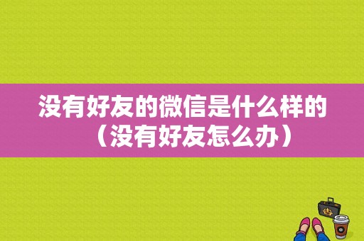 没有好友的微信是什么样的（没有好友怎么办）