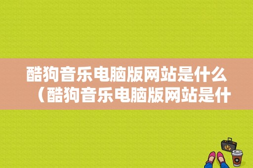 酷狗音乐电脑版网站是什么（酷狗音乐电脑版网站是什么样的）