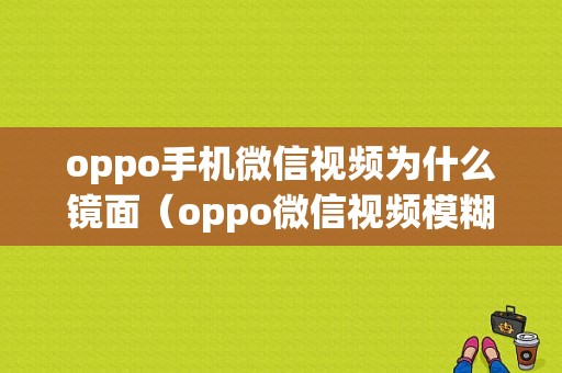 oppo手机微信视频为什么镜面（oppo微信视频模糊怎么回事）