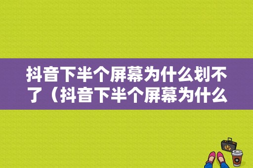 抖音下半个屏幕为什么划不了（抖音下半个屏幕为什么划不了了）