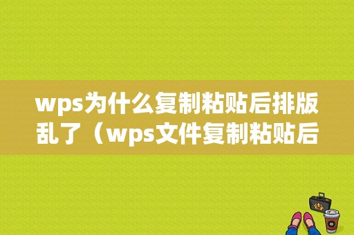 wps为什么复制粘贴后排版乱了（wps文件复制粘贴后变成2页了）