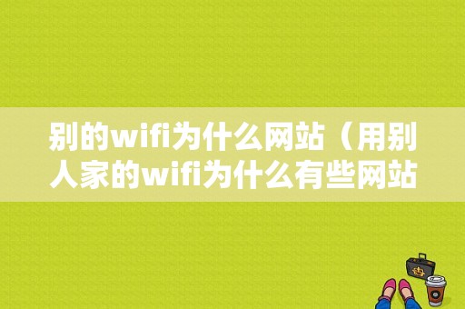 别的wifi为什么网站（用别人家的wifi为什么有些网站看不了）