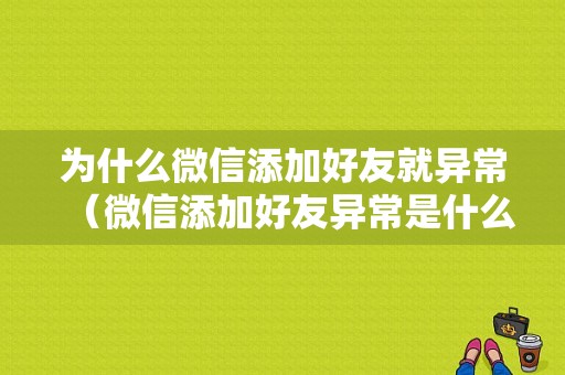 为什么微信添加好友就异常（微信添加好友异常是什么情况）