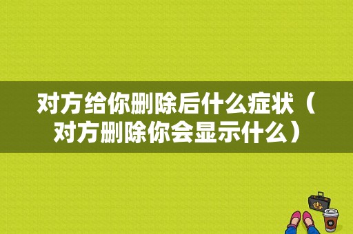 对方给你删除后什么症状（对方删除你会显示什么）