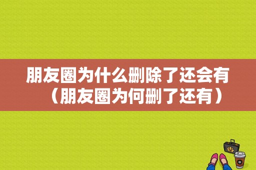 朋友圈为什么删除了还会有（朋友圈为何删了还有）