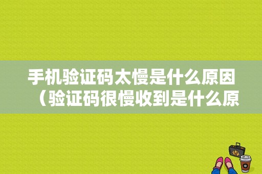 手机验证码太慢是什么原因（验证码很慢收到是什么原因）