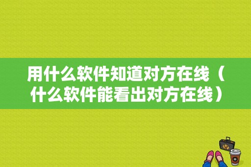 用什么软件知道对方在线（什么软件能看出对方在线）