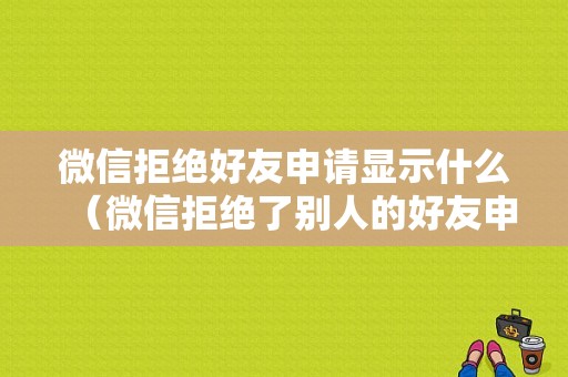 微信拒绝好友申请显示什么（微信拒绝了别人的好友申请别人看得见吗?）