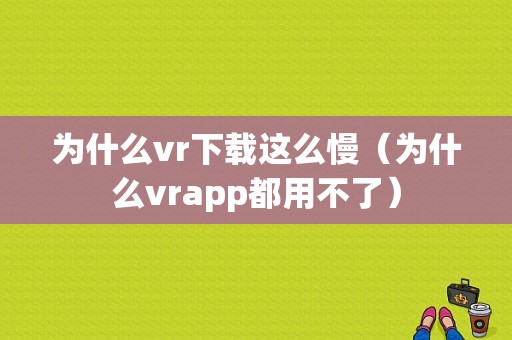 为什么vr下载这么慢（为什么vrapp都用不了）