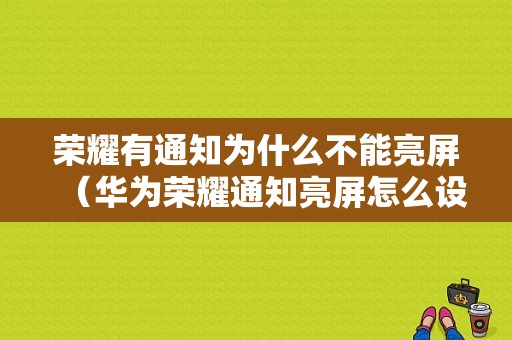 荣耀有通知为什么不能亮屏（华为荣耀通知亮屏怎么设置）