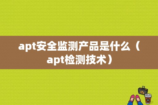 apt安全监测产品是什么（apt检测技术）