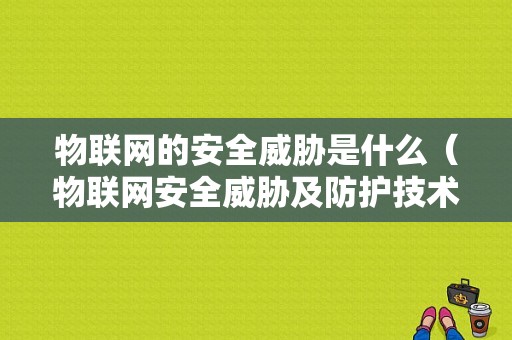 物联网的安全威胁是什么（物联网安全威胁及防护技术分析）