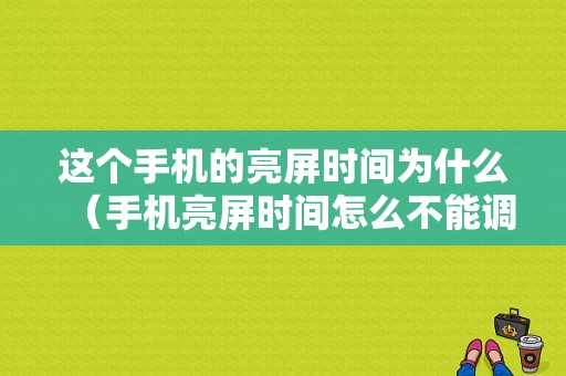 这个手机的亮屏时间为什么（手机亮屏时间怎么不能调）