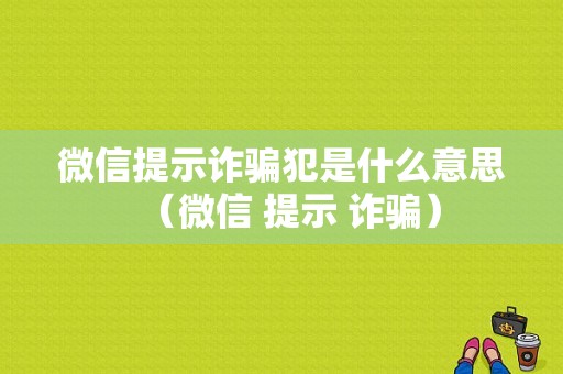 微信提示诈骗犯是什么意思（微信 提示 诈骗）