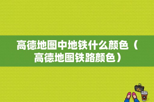 高德地图中地铁什么颜色（高德地图铁路颜色）