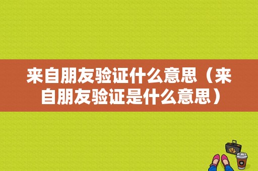 来自朋友验证什么意思（来自朋友验证是什么意思）