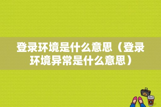 登录环境是什么意思（登录环境异常是什么意思）