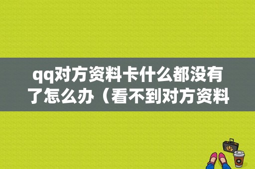 qq对方资料卡什么都没有了怎么办（看不到对方资料卡）