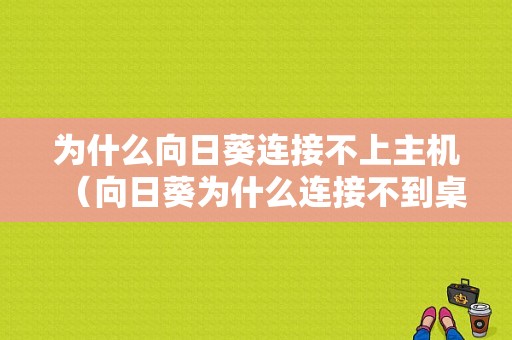 为什么向日葵连接不上主机（向日葵为什么连接不到桌面）