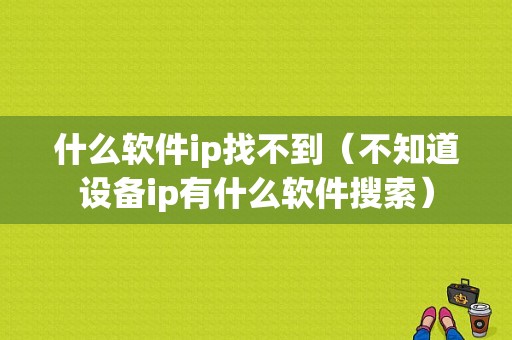 什么软件ip找不到（不知道设备ip有什么软件搜索）