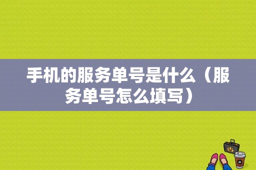 手机的服务单号是什么（服务单号怎么填写）