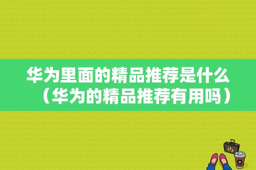 华为里面的精品推荐是什么（华为的精品推荐有用吗）