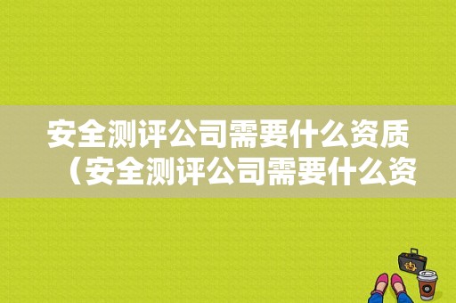 安全测评公司需要什么资质（安全测评公司需要什么资质）