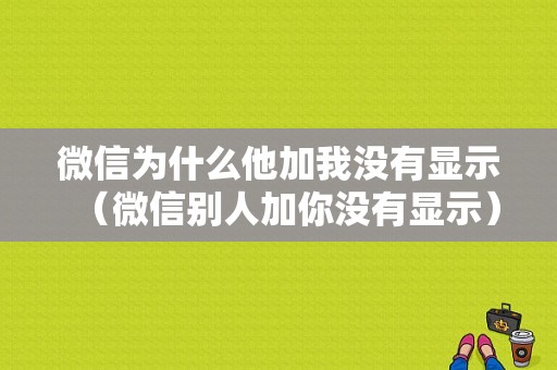 微信为什么他加我没有显示（微信别人加你没有显示）