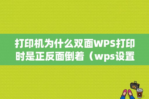 打印机为什么双面WPS打印时是正反面倒着（wps设置了双面打印但是打印出来的是单面）