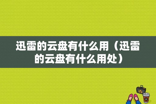 迅雷的云盘有什么用（迅雷的云盘有什么用处）