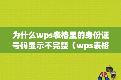 为什么wps表格里的身份证号码显示不完整（wps表格中身份证号码显示不全）