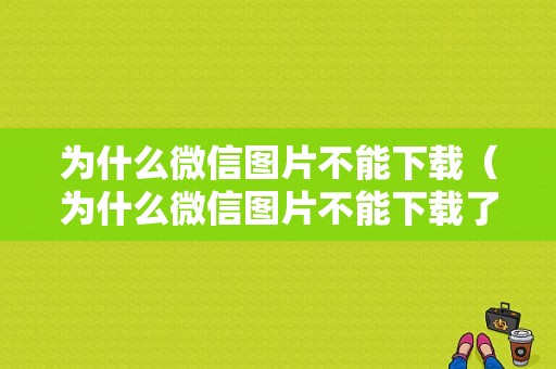 为什么微信图片不能下载（为什么微信图片不能下载了）