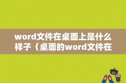 word文件在桌面上是什么样子（桌面的word文件在c盘哪里）