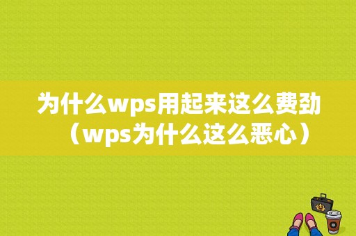 为什么wps用起来这么费劲（wps为什么这么恶心）